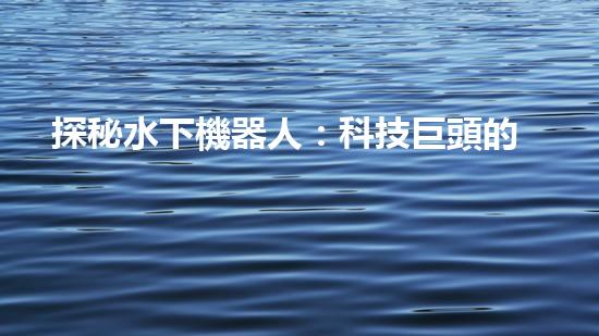 探秘水下機器人：科技巨頭的黑暗工廠？